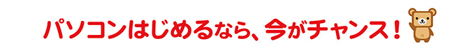 パソコンはじめるなら今がチャンス！