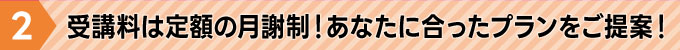 受講料は定額の月謝制！あなたに合ったプランをご提案！