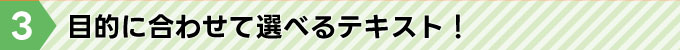 目的に合わせて選べるテキスト！