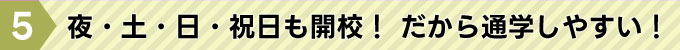 夜・土・日・祝日も開校！ だから通学しやすい！