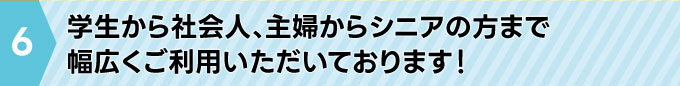 学生から社会人、主婦からシニアの方まで幅広くご利用いただいております！