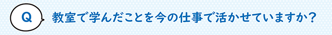 教室で学んだことを今の仕事で活かせていますか？