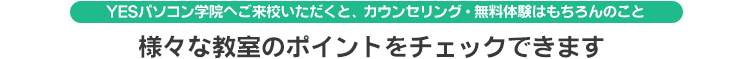 YESパソコン学院へご来校いただくと、カウンセリング・無料体験はもちろんのこと、様々な教室のポイントをチェックできます