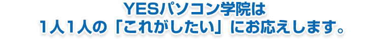 YESパソコン学院は1人1人の「これがしたい」にお応えします。