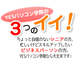 YESパソコン学院の3つのイイ！ちょっと自信のないシニアの方、忙しいけどスキルアップしたいビジネスパーソンの方、YESパソコン学院なら大丈夫です！